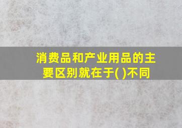 消费品和产业用品的主要区别就在于( )不同